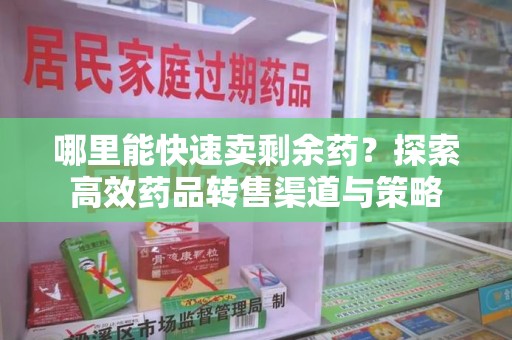 贵阳哪里能快速卖剩余药？探索高效药品转售渠道与策略