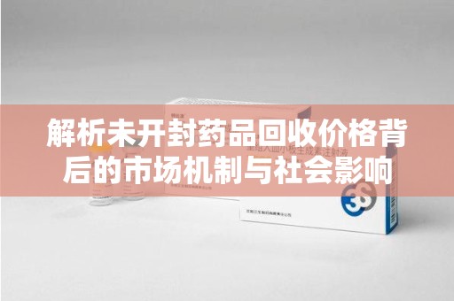 贵阳解析未开封药品回收价格背后的市场机制与社会影响