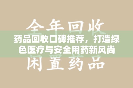 贵阳药品回收口碑推荐，打造绿色医疗与安全用药新风尚