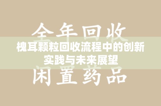 贵阳槐耳颗粒回收流程中的创新实践与未来展望