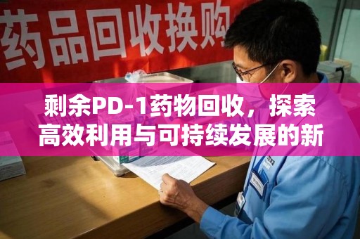 贵阳剩余PD-1药物回收，探索高效利用与可持续发展的新路径
