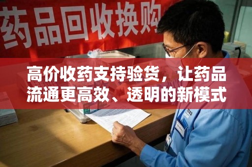 贵阳高价收药支持验货，让药品流通更高效、透明的新模式