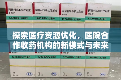 贵阳探索医疗资源优化，医院合作收药机构的新模式与未来前景