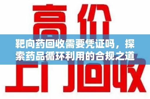 贵阳靶向药回收需要凭证吗，探索药品循环利用的合规之道