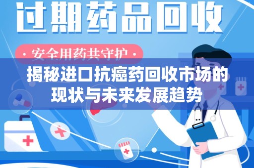 贵阳揭秘进口抗癌药回收市场的现状与未来发展趋势
