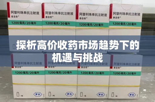 贵阳探析高价收药市场趋势下的机遇与挑战