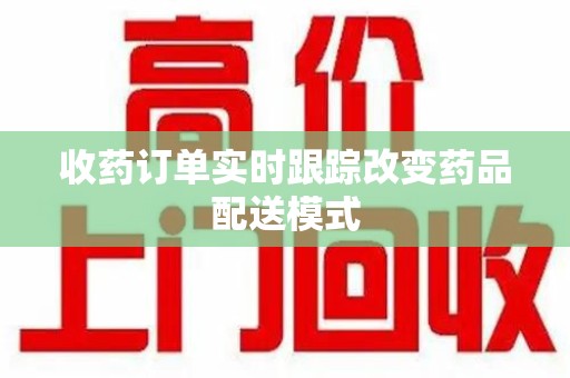 贵阳收药订单实时跟踪改变药品配送模式