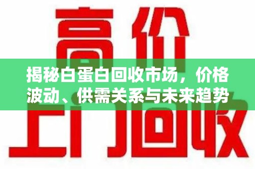 贵阳揭秘白蛋白回收市场，价格波动、供需关系与未来趋势
