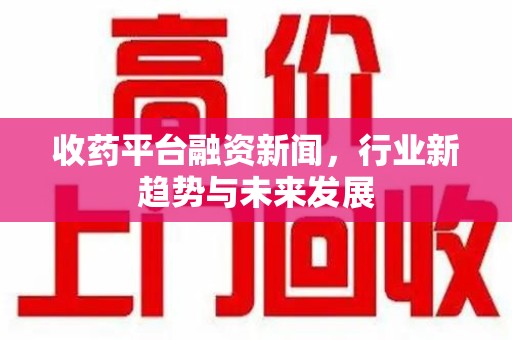 贵阳收药平台融资新闻，行业新趋势与未来发展