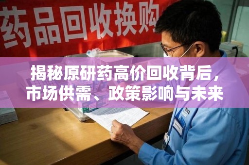 贵阳揭秘原研药高价回收背后，市场供需、政策影响与未来发展