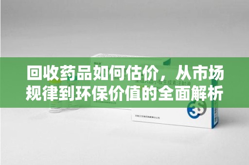 贵阳回收药品如何估价，从市场规律到环保价值的全面解析