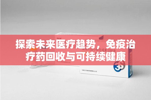 贵阳探索未来医疗趋势，免疫治疗药回收与可持续健康