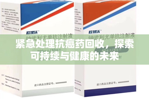 贵阳紧急处理抗癌药回收，探索可持续与健康的未来
