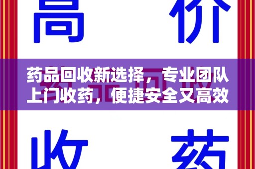贵阳药品回收新选择，专业团队上门收药，便捷安全又高效