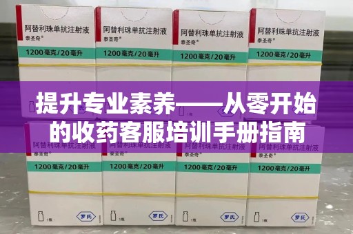 贵阳提升专业素养——从零开始的收药客服培训手册指南