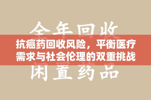 贵阳抗癌药回收风险，平衡医疗需求与社会伦理的双重挑战