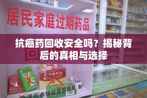 贵阳抗癌药回收安全吗？揭秘背后的真相与选择