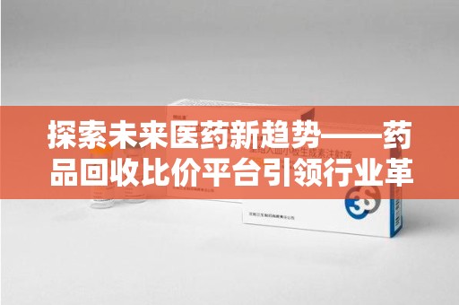 贵阳探索未来医药新趋势——药品回收比价平台引领行业革新