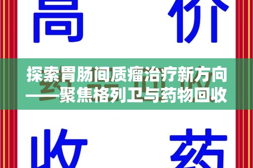 贵阳探索胃肠间质瘤治疗新方向——聚焦格列卫与药物回收利用