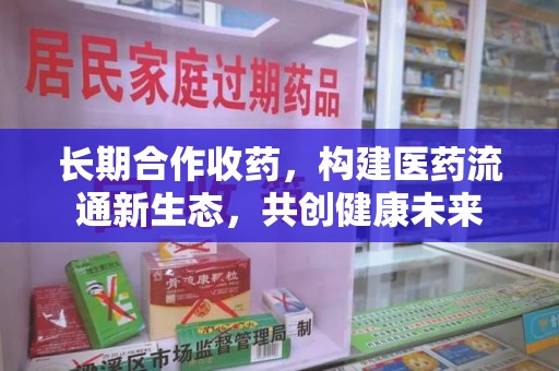 贵阳长期合作收药，构建医药流通新生态，共创健康未来