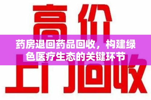 贵阳药房退回药品回收，构建绿色医疗生态的关键环节