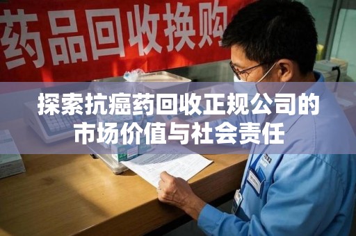 贵阳探索抗癌药回收正规公司的市场价值与社会责任