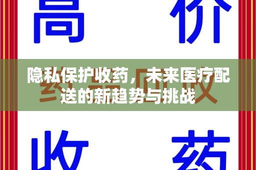 贵阳隐私保护收药，未来医疗配送的新趋势与挑战