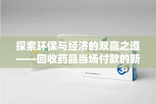 贵阳探索环保与经济的双赢之道——回收药品当场付款的新型模式
