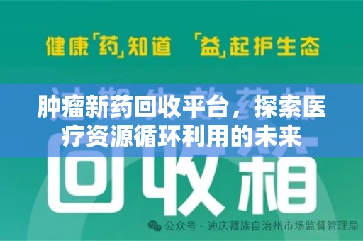 贵阳肿瘤新药回收平台，探索医疗资源循环利用的未来