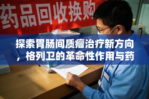 贵阳探索胃肠间质瘤治疗新方向，格列卫的革命性作用与药物回收的意义
