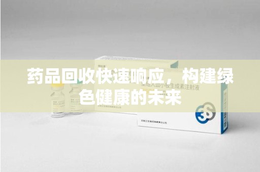 贵阳药品回收快速响应，构建绿色健康的未来