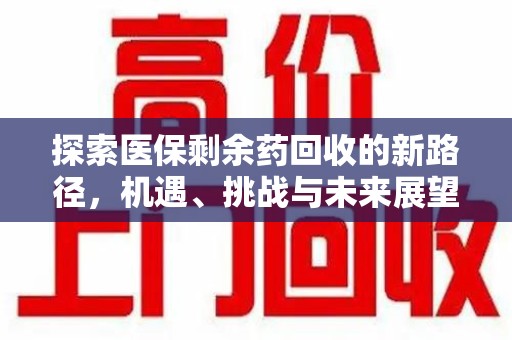 贵阳探索医保剩余药回收的新路径，机遇、挑战与未来展望