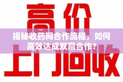 贵阳揭秘收药网合作流程，如何高效达成双赢合作？