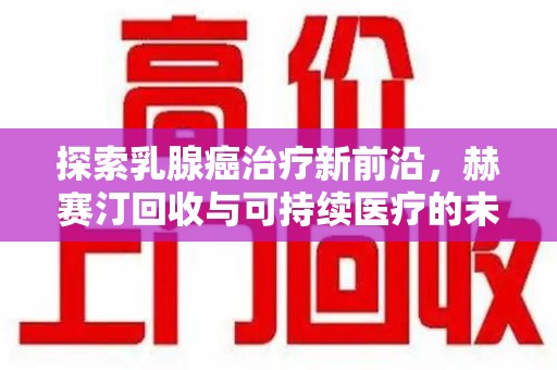 贵阳探索乳腺癌治疗新前沿，赫赛汀回收与可持续医疗的未来