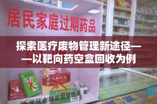 贵阳探索医疗废物管理新途径——以靶向药空盒回收为例
