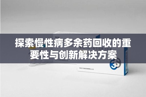 贵阳探索慢性病多余药回收的重要性与创新解决方案