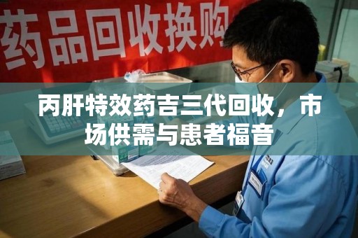 贵阳丙肝特效药吉三代回收，市场供需与患者福音