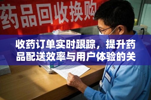 贵阳收药订单实时跟踪，提升药品配送效率与用户体验的关键