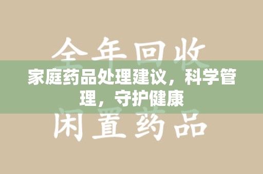 贵阳家庭药品处理建议，科学管理，守护健康