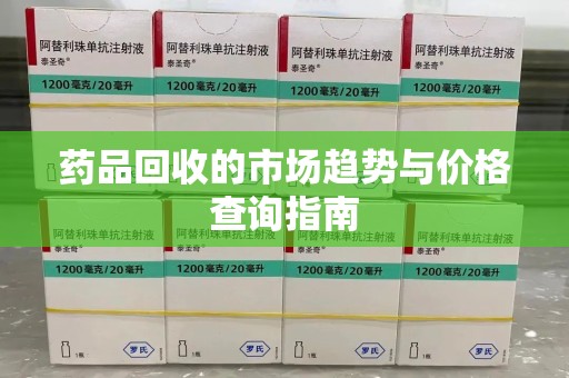 贵阳药品回收的市场趋势与价格查询指南
