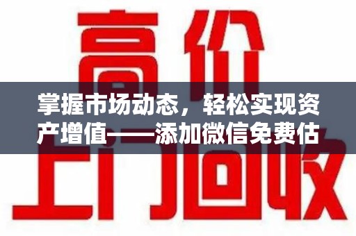 贵阳掌握市场动态，轻松实现资产增值——添加微信免费估价服务助您一臂之力