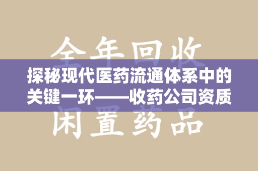 贵阳探秘现代医药流通体系中的关键一环——收药公司资质查询与规范管理