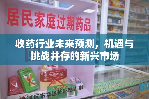 贵阳收药行业未来预测，机遇与挑战并存的新兴市场