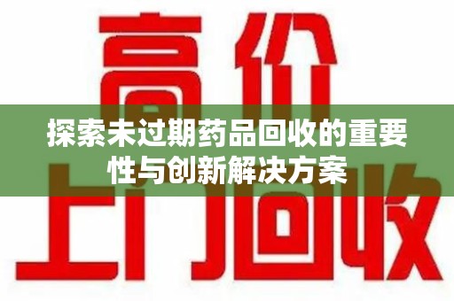 贵阳探索未过期药品回收的重要性与创新解决方案