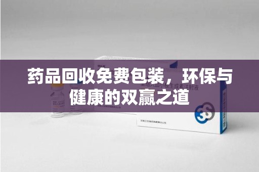 贵阳药品回收免费包装，环保与健康的双赢之道