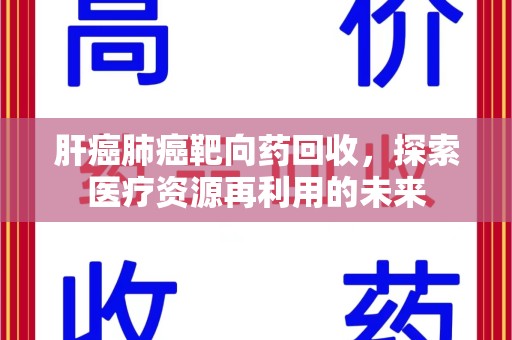 贵阳肝癌肺癌靶向药回收，探索医疗资源再利用的未来