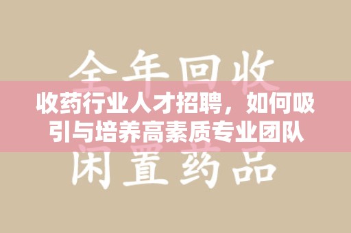 贵阳收药行业人才招聘，如何吸引与培养高素质专业团队