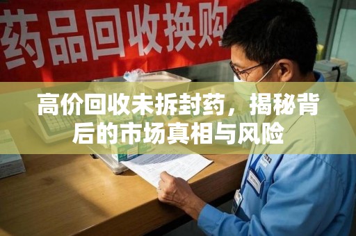 贵阳高价回收未拆封药，揭秘背后的市场真相与风险