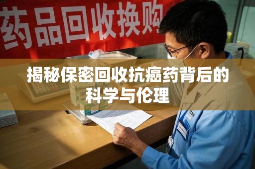 贵阳揭秘保密回收抗癌药背后的科学与伦理