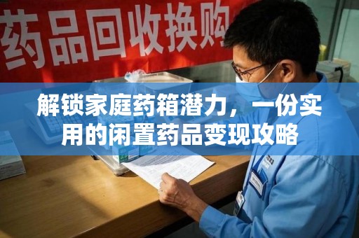 贵阳解锁家庭药箱潜力，一份实用的闲置药品变现攻略